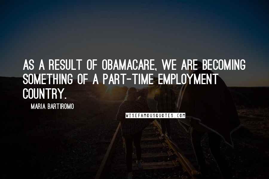 Maria Bartiromo Quotes: As a result of Obamacare, we are becoming something of a part-time employment country.