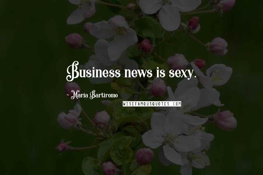 Maria Bartiromo Quotes: Business news is sexy.