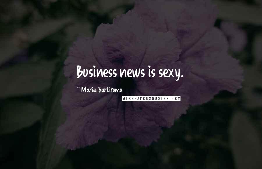 Maria Bartiromo Quotes: Business news is sexy.