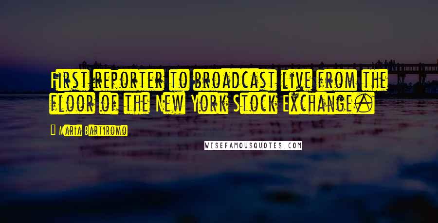 Maria Bartiromo Quotes: First reporter to broadcast live from the floor of the New York Stock Exchange.