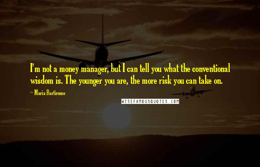 Maria Bartiromo Quotes: I'm not a money manager, but I can tell you what the conventional wisdom is. The younger you are, the more risk you can take on.