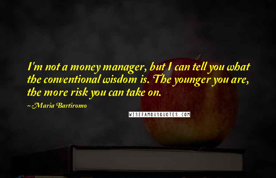 Maria Bartiromo Quotes: I'm not a money manager, but I can tell you what the conventional wisdom is. The younger you are, the more risk you can take on.