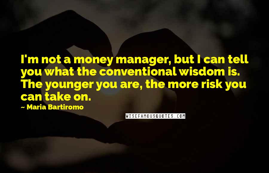 Maria Bartiromo Quotes: I'm not a money manager, but I can tell you what the conventional wisdom is. The younger you are, the more risk you can take on.