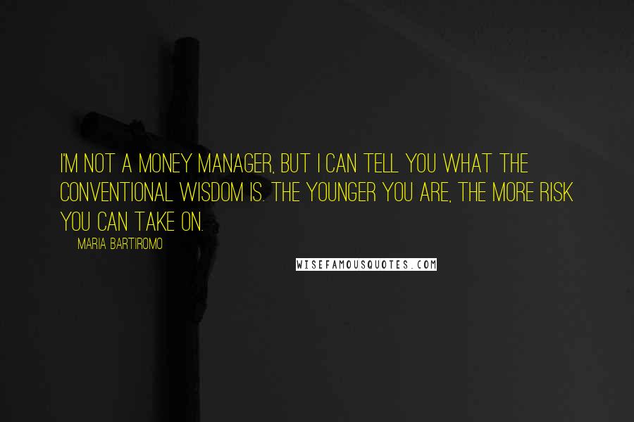 Maria Bartiromo Quotes: I'm not a money manager, but I can tell you what the conventional wisdom is. The younger you are, the more risk you can take on.