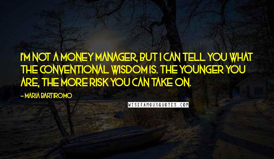 Maria Bartiromo Quotes: I'm not a money manager, but I can tell you what the conventional wisdom is. The younger you are, the more risk you can take on.