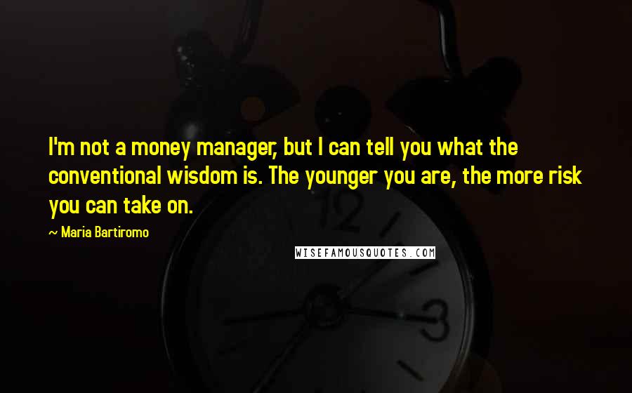 Maria Bartiromo Quotes: I'm not a money manager, but I can tell you what the conventional wisdom is. The younger you are, the more risk you can take on.