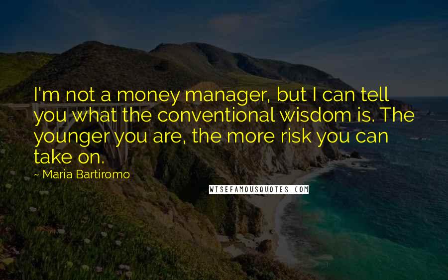 Maria Bartiromo Quotes: I'm not a money manager, but I can tell you what the conventional wisdom is. The younger you are, the more risk you can take on.