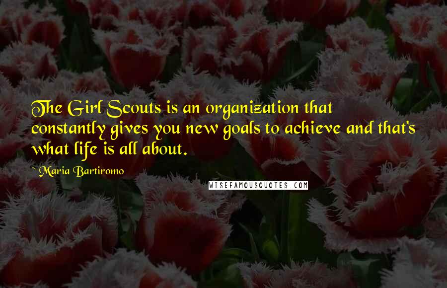 Maria Bartiromo Quotes: The Girl Scouts is an organization that constantly gives you new goals to achieve and that's what life is all about.