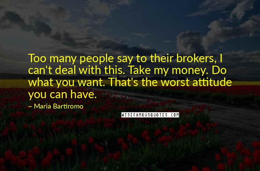 Maria Bartiromo Quotes: Too many people say to their brokers, I can't deal with this. Take my money. Do what you want. That's the worst attitude you can have.