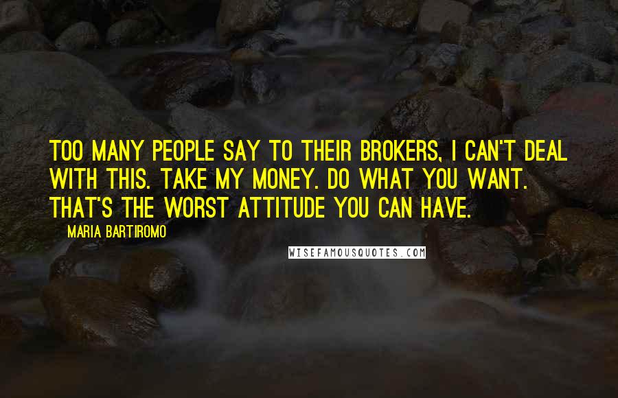 Maria Bartiromo Quotes: Too many people say to their brokers, I can't deal with this. Take my money. Do what you want. That's the worst attitude you can have.