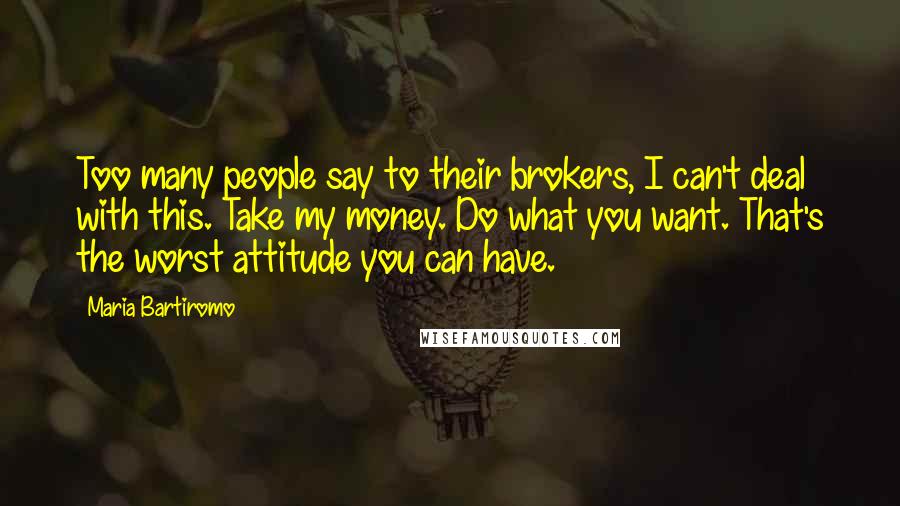 Maria Bartiromo Quotes: Too many people say to their brokers, I can't deal with this. Take my money. Do what you want. That's the worst attitude you can have.