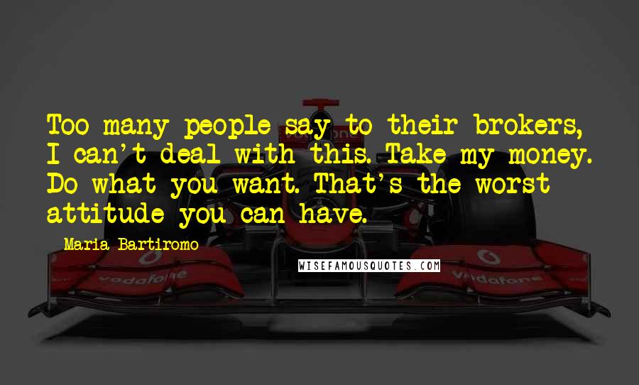 Maria Bartiromo Quotes: Too many people say to their brokers, I can't deal with this. Take my money. Do what you want. That's the worst attitude you can have.