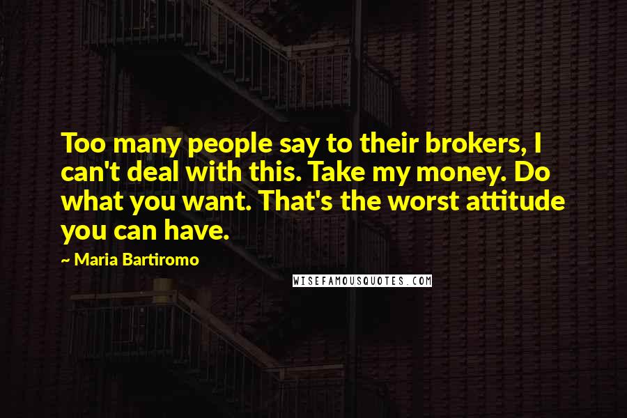 Maria Bartiromo Quotes: Too many people say to their brokers, I can't deal with this. Take my money. Do what you want. That's the worst attitude you can have.