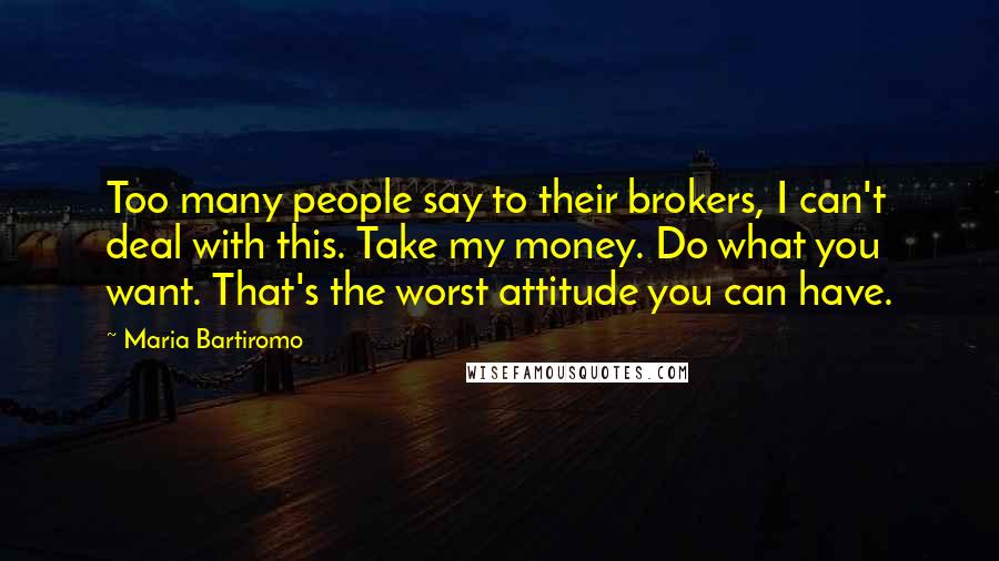Maria Bartiromo Quotes: Too many people say to their brokers, I can't deal with this. Take my money. Do what you want. That's the worst attitude you can have.