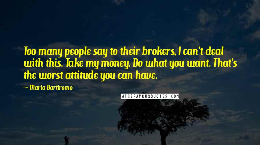 Maria Bartiromo Quotes: Too many people say to their brokers, I can't deal with this. Take my money. Do what you want. That's the worst attitude you can have.