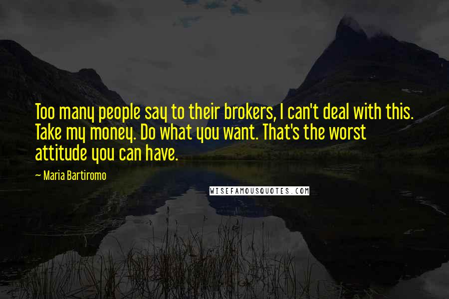 Maria Bartiromo Quotes: Too many people say to their brokers, I can't deal with this. Take my money. Do what you want. That's the worst attitude you can have.