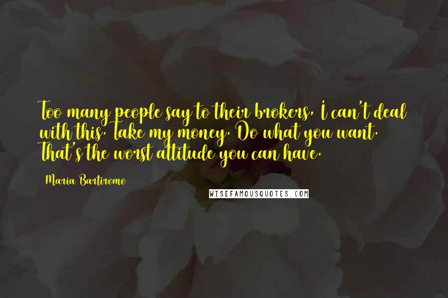 Maria Bartiromo Quotes: Too many people say to their brokers, I can't deal with this. Take my money. Do what you want. That's the worst attitude you can have.