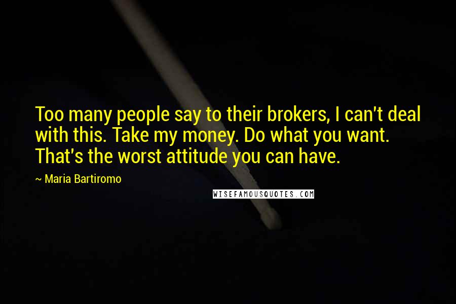 Maria Bartiromo Quotes: Too many people say to their brokers, I can't deal with this. Take my money. Do what you want. That's the worst attitude you can have.