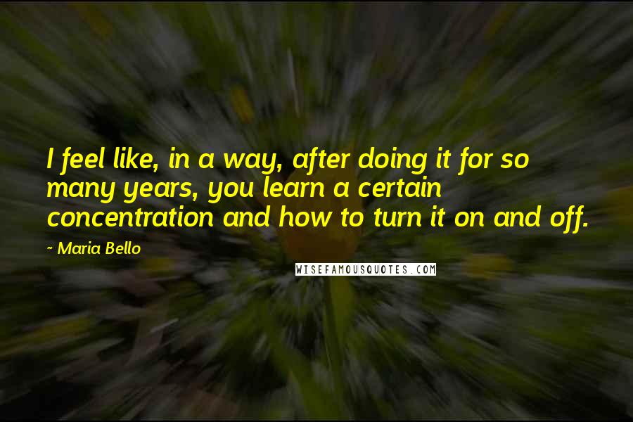 Maria Bello Quotes: I feel like, in a way, after doing it for so many years, you learn a certain concentration and how to turn it on and off.