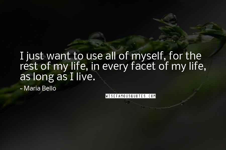 Maria Bello Quotes: I just want to use all of myself, for the rest of my life, in every facet of my life, as long as I live.