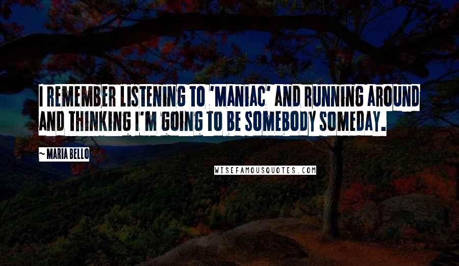 Maria Bello Quotes: I remember listening to 'Maniac' and running around and thinking I'm going to be somebody someday.