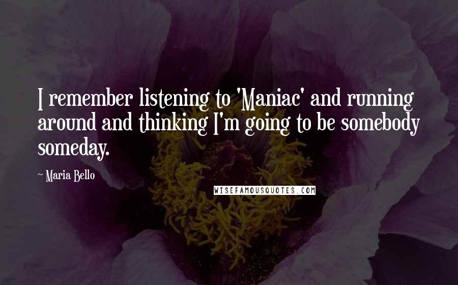 Maria Bello Quotes: I remember listening to 'Maniac' and running around and thinking I'm going to be somebody someday.