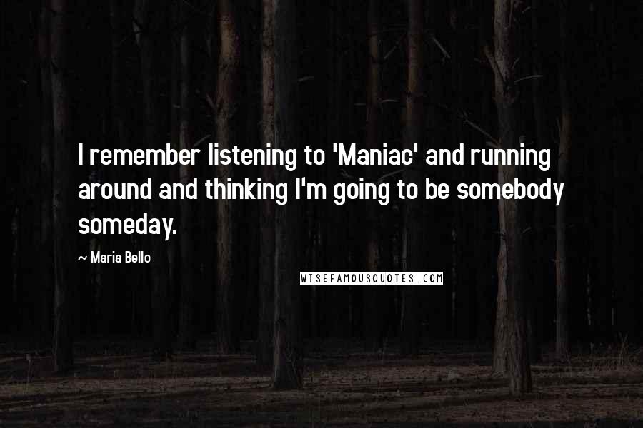 Maria Bello Quotes: I remember listening to 'Maniac' and running around and thinking I'm going to be somebody someday.