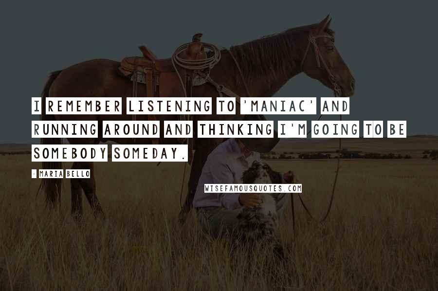 Maria Bello Quotes: I remember listening to 'Maniac' and running around and thinking I'm going to be somebody someday.