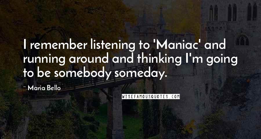 Maria Bello Quotes: I remember listening to 'Maniac' and running around and thinking I'm going to be somebody someday.