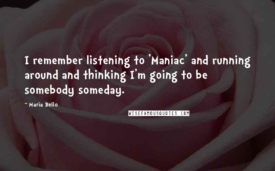 Maria Bello Quotes: I remember listening to 'Maniac' and running around and thinking I'm going to be somebody someday.