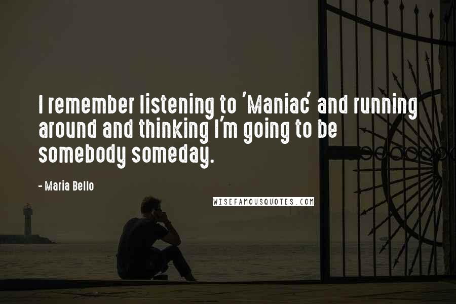 Maria Bello Quotes: I remember listening to 'Maniac' and running around and thinking I'm going to be somebody someday.