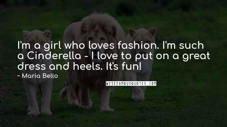 Maria Bello Quotes: I'm a girl who loves fashion. I'm such a Cinderella - I love to put on a great dress and heels. It's fun!