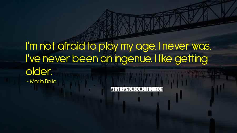 Maria Bello Quotes: I'm not afraid to play my age. I never was. I've never been an ingenue. I like getting older.
