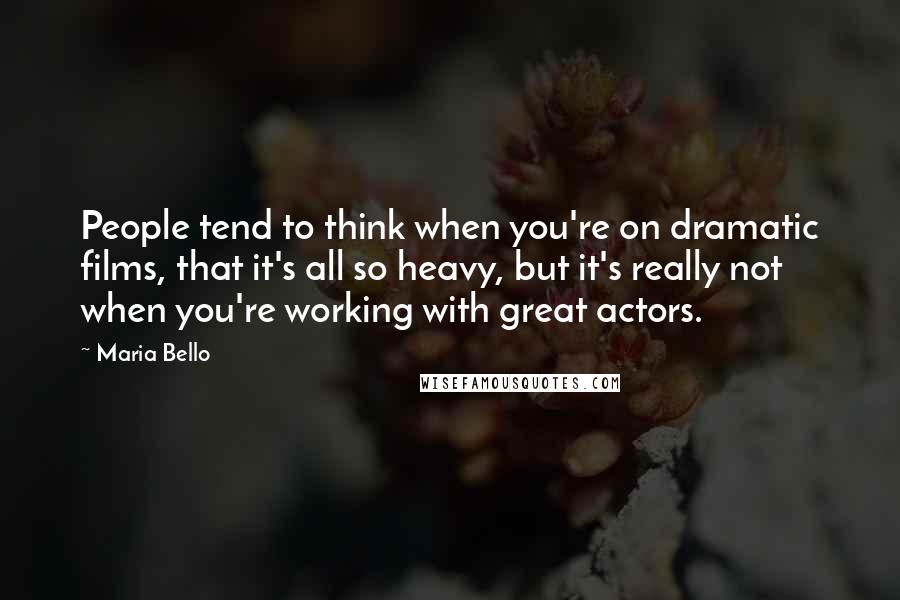 Maria Bello Quotes: People tend to think when you're on dramatic films, that it's all so heavy, but it's really not when you're working with great actors.