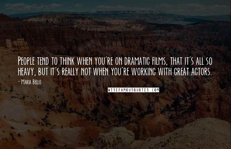 Maria Bello Quotes: People tend to think when you're on dramatic films, that it's all so heavy, but it's really not when you're working with great actors.