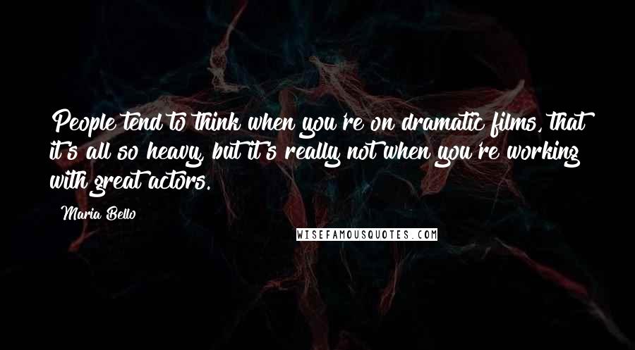 Maria Bello Quotes: People tend to think when you're on dramatic films, that it's all so heavy, but it's really not when you're working with great actors.