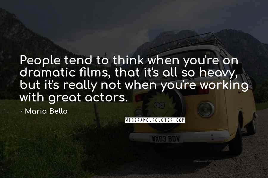 Maria Bello Quotes: People tend to think when you're on dramatic films, that it's all so heavy, but it's really not when you're working with great actors.