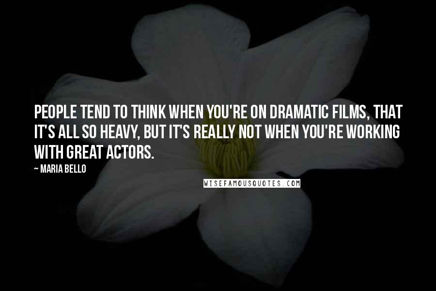 Maria Bello Quotes: People tend to think when you're on dramatic films, that it's all so heavy, but it's really not when you're working with great actors.