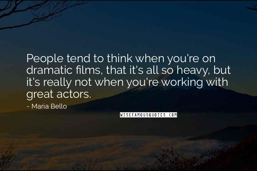 Maria Bello Quotes: People tend to think when you're on dramatic films, that it's all so heavy, but it's really not when you're working with great actors.