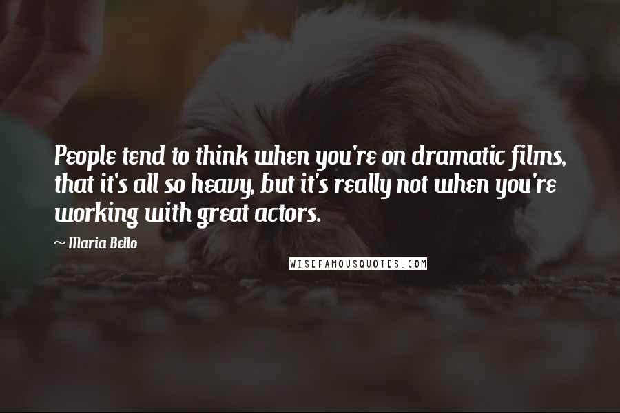 Maria Bello Quotes: People tend to think when you're on dramatic films, that it's all so heavy, but it's really not when you're working with great actors.