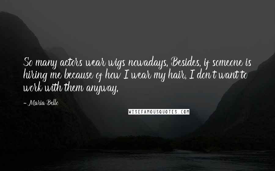 Maria Bello Quotes: So many actors wear wigs nowadays. Besides, if someone is hiring me because of how I wear my hair, I don't want to work with them anyway.