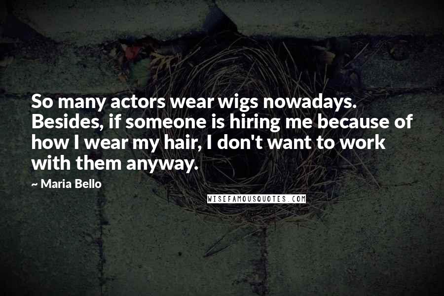 Maria Bello Quotes: So many actors wear wigs nowadays. Besides, if someone is hiring me because of how I wear my hair, I don't want to work with them anyway.