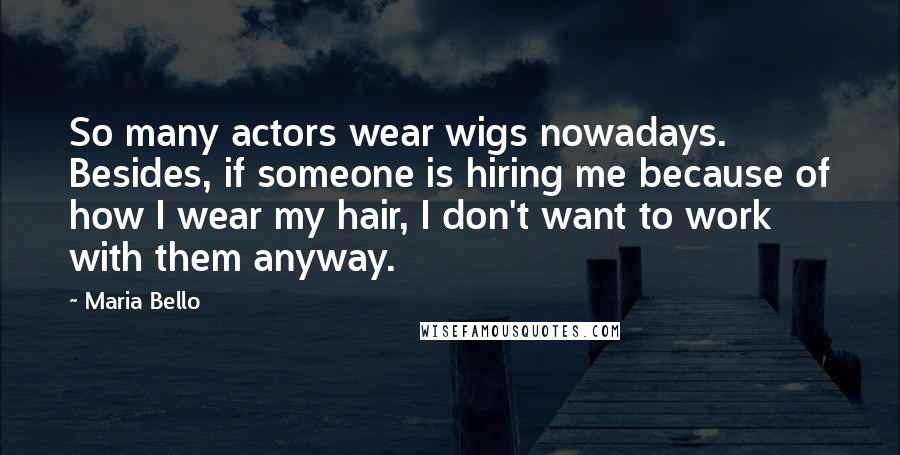 Maria Bello Quotes: So many actors wear wigs nowadays. Besides, if someone is hiring me because of how I wear my hair, I don't want to work with them anyway.