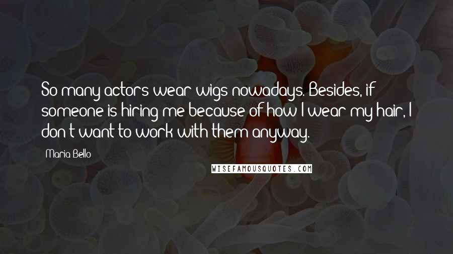 Maria Bello Quotes: So many actors wear wigs nowadays. Besides, if someone is hiring me because of how I wear my hair, I don't want to work with them anyway.