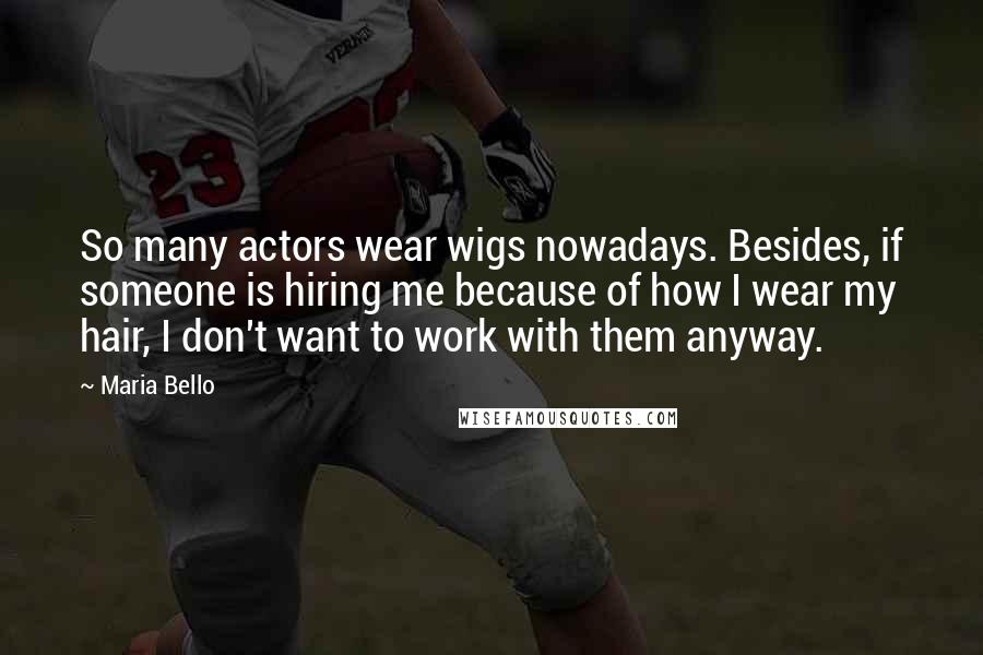 Maria Bello Quotes: So many actors wear wigs nowadays. Besides, if someone is hiring me because of how I wear my hair, I don't want to work with them anyway.