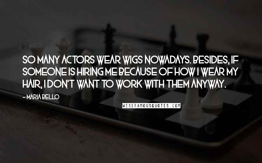 Maria Bello Quotes: So many actors wear wigs nowadays. Besides, if someone is hiring me because of how I wear my hair, I don't want to work with them anyway.