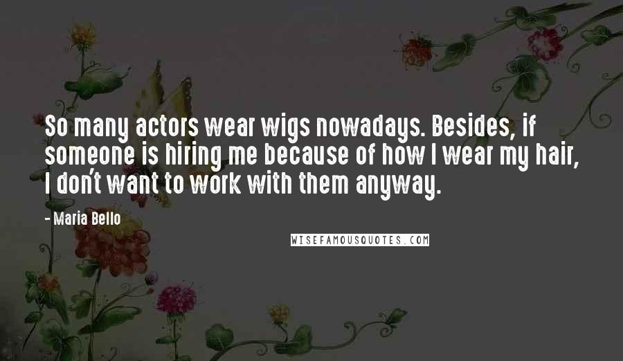 Maria Bello Quotes: So many actors wear wigs nowadays. Besides, if someone is hiring me because of how I wear my hair, I don't want to work with them anyway.