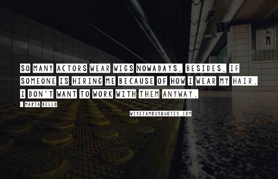 Maria Bello Quotes: So many actors wear wigs nowadays. Besides, if someone is hiring me because of how I wear my hair, I don't want to work with them anyway.