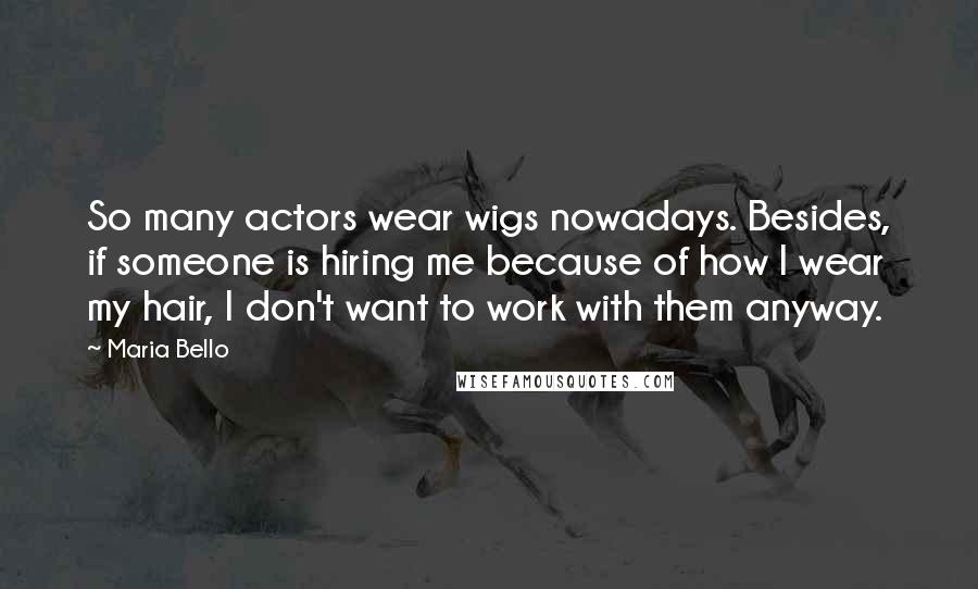 Maria Bello Quotes: So many actors wear wigs nowadays. Besides, if someone is hiring me because of how I wear my hair, I don't want to work with them anyway.