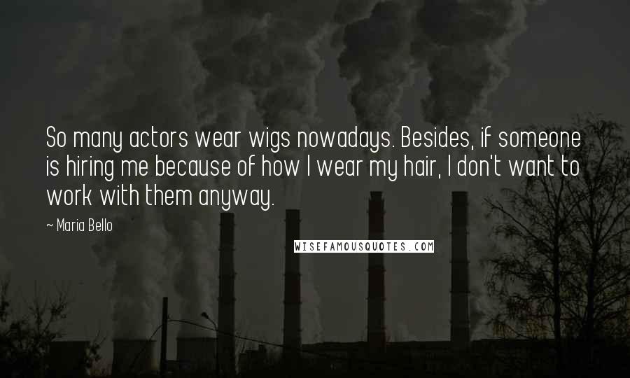 Maria Bello Quotes: So many actors wear wigs nowadays. Besides, if someone is hiring me because of how I wear my hair, I don't want to work with them anyway.